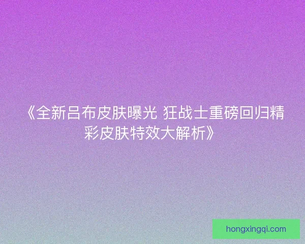 《全新吕布皮肤曝光 狂战士重磅回归精彩皮肤特效大解析》