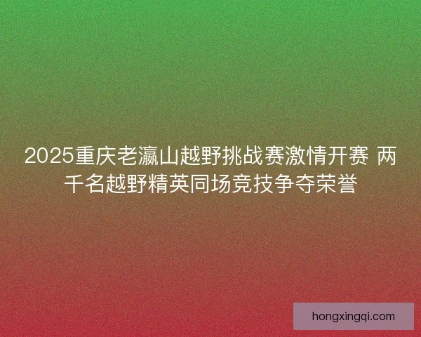 2025重庆老瀛山越野挑战赛激情开赛 两千名越野精英同场竞技争夺荣誉