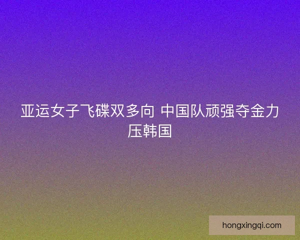 亚运女子飞碟双多向 中国队顽强夺金力压韩国
