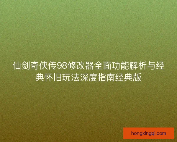 仙剑奇侠传98修改器全面功能解析与经典怀旧玩法深度指南经典版