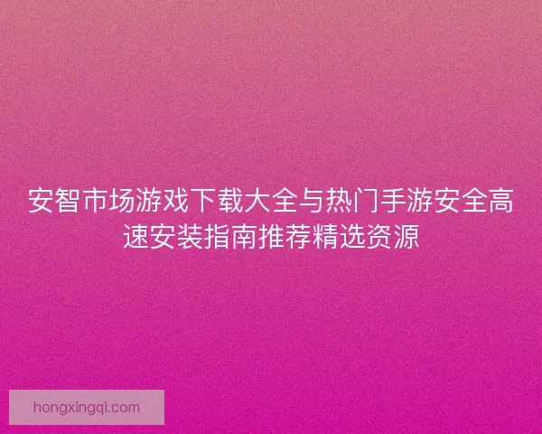 安智市场游戏下载大全与热门手游安全高速安装指南推荐精选资源