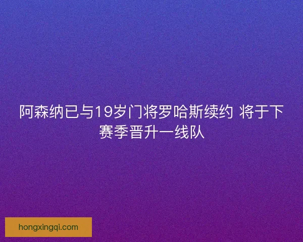 阿森纳已与19岁门将罗哈斯续约 将于下赛季晋升一线队